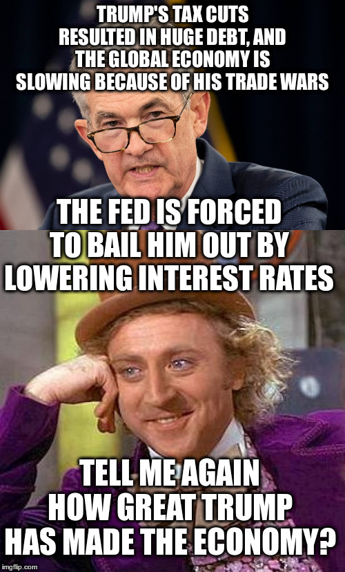 Lowering Interest Rates are a sign of a problem | TRUMP'S TAX CUTS RESULTED IN HUGE DEBT, AND THE GLOBAL ECONOMY IS SLOWING BECAUSE OF HIS TRADE WARS; THE FED IS FORCED TO BAIL HIM OUT BY LOWERING INTEREST RATES; TELL ME AGAIN HOW GREAT TRUMP HAS MADE THE ECONOMY? | image tagged in creepy condescending wonka,trump,humor,economy,federal reserve | made w/ Imgflip meme maker