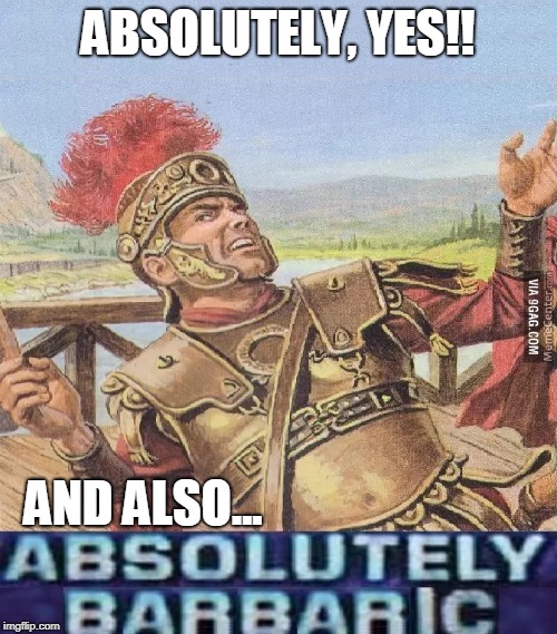 ABSOLUTELY BARBARIC! | ABSOLUTELY, YES!! AND ALSO... | image tagged in absolutely barbaric | made w/ Imgflip meme maker