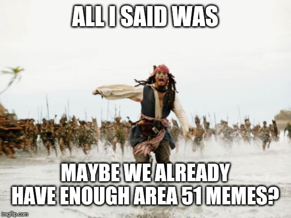 Jack Sparrow Being Chased Meme | ALL I SAID WAS; MAYBE WE ALREADY HAVE ENOUGH AREA 51 MEMES? | image tagged in memes,jack sparrow being chased | made w/ Imgflip meme maker