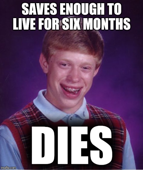 Bad Luck Brian Meme | SAVES ENOUGH TO LIVE FOR SIX MONTHS DIES | image tagged in memes,bad luck brian | made w/ Imgflip meme maker