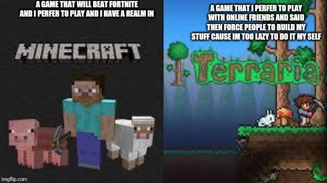 minecraft and terraria | A GAME THAT WILL BEAT FORTNITE AND I PERFER TO PLAY AND I HAVE A REALM IN; A GAME THAT I PERFER TO PLAY WITH ONLINE FRIENDS AND SAID THEN FORCE PEOPLE TO BUILD MY STUFF CAUSE IM TOO LAZY TO DO IT MY SELF | image tagged in minecraft and terraria | made w/ Imgflip meme maker