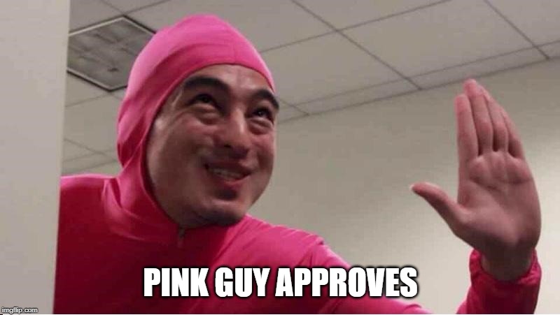 ey boss filthy frank pink guy | PINK GUY APPROVES | image tagged in ey boss filthy frank pink guy | made w/ Imgflip meme maker