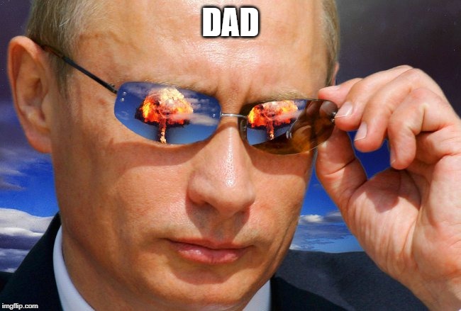 Putin Nuke | DAD | image tagged in putin nuke | made w/ Imgflip meme maker