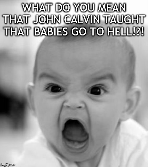 Angry Baby Meme | WHAT DO YOU MEAN THAT JOHN CALVIN TAUGHT THAT BABIES GO TO HELL!?! | image tagged in memes,angry baby | made w/ Imgflip meme maker