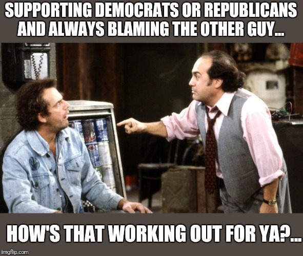 louieith n iggith | SUPPORTING DEMOCRATS OR REPUBLICANS AND ALWAYS BLAMING THE OTHER GUY... HOW'S THAT WORKING OUT FOR YA?... | image tagged in louieith n iggith | made w/ Imgflip meme maker