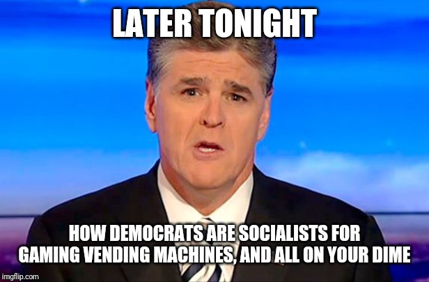 Sean Hannity Fox News | LATER TONIGHT; HOW DEMOCRATS ARE SOCIALISTS FOR GAMING VENDING MACHINES, AND ALL ON YOUR DIME | image tagged in sean hannity fox news | made w/ Imgflip meme maker