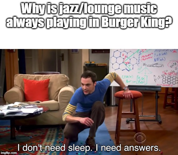 If you've been to multiple different Burger Kings recently, you'd understand. | Why is jazz/lounge music always playing in Burger King? | image tagged in i don't need sleep i need answers,burger king,jazz,music,elevator,fast food | made w/ Imgflip meme maker