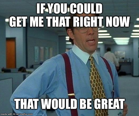 That Would Be Great | IF YOU COULD GET ME THAT RIGHT NOW; THAT WOULD BE GREAT | image tagged in memes,that would be great | made w/ Imgflip meme maker