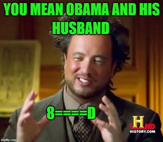 Ancient Aliens Meme | YOU MEAN OBAMA AND HIS HUSBAND 8====D | image tagged in memes,ancient aliens | made w/ Imgflip meme maker
