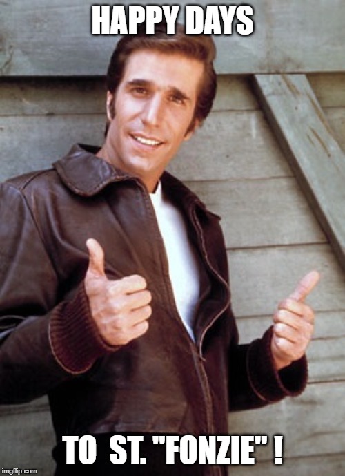 Fonzie | HAPPY DAYS; TO  ST. "FONZIE" ! | image tagged in fonzie | made w/ Imgflip meme maker