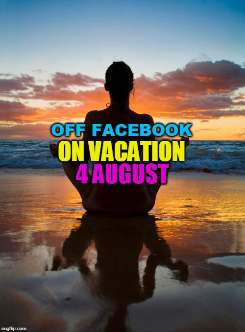ON VACATION; OFF FACEBOOK; 4 AUGUST | made w/ Imgflip meme maker