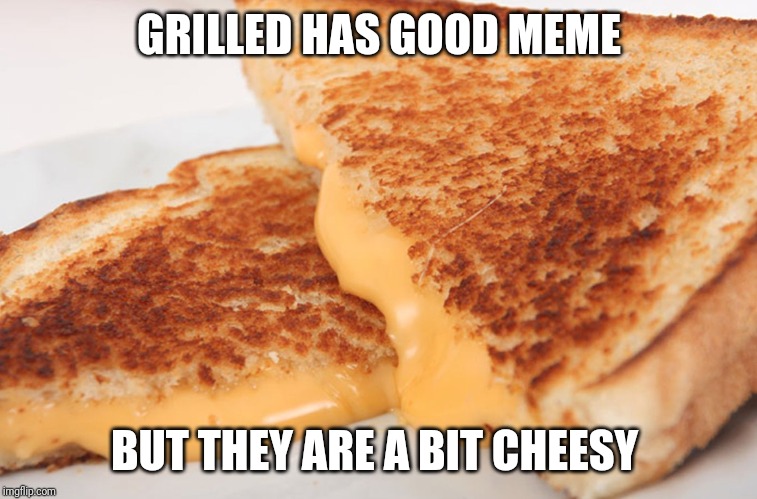 Jk. Love you bro | GRILLED HAS GOOD MEME; BUT THEY ARE A BIT CHEESY | image tagged in grilled cheese | made w/ Imgflip meme maker