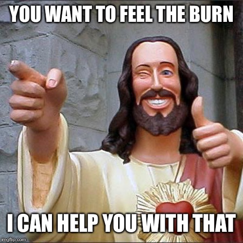 Buddy Christ | YOU WANT TO FEEL THE BURN; I CAN HELP YOU WITH THAT | image tagged in memes,buddy christ | made w/ Imgflip meme maker