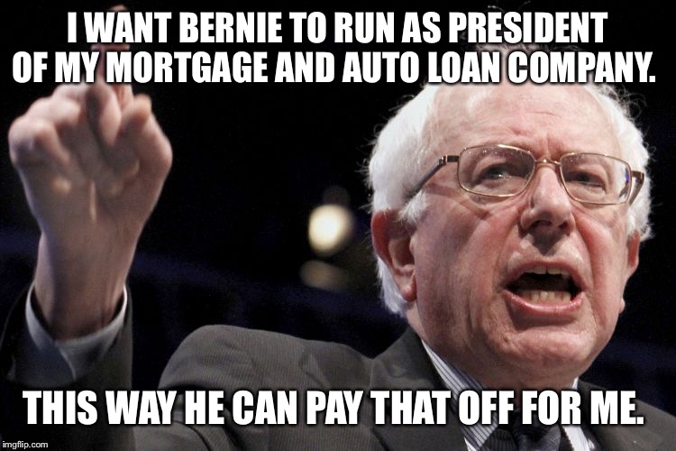 Bernie Sanders | I WANT BERNIE TO RUN AS PRESIDENT OF MY MORTGAGE AND AUTO LOAN COMPANY. THIS WAY HE CAN PAY THAT OFF FOR ME. | image tagged in bernie sanders | made w/ Imgflip meme maker