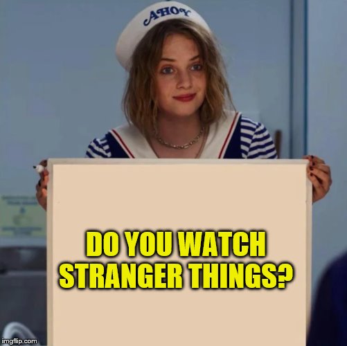 I do | DO YOU WATCH STRANGER THINGS? | image tagged in robin stranger things meme | made w/ Imgflip meme maker