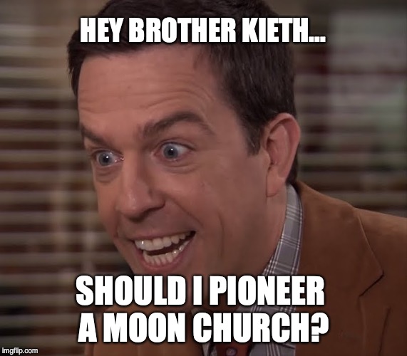 Hey Brother Keith | HEY BROTHER KIETH... SHOULD I PIONEER 
A MOON CHURCH? | image tagged in hey brother keith | made w/ Imgflip meme maker