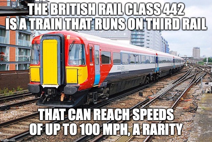 British Rail Class 442 | THE BRITISH RAIL CLASS 442 IS A TRAIN THAT RUNS ON THIRD RAIL; THAT CAN REACH SPEEDS OF UP TO 100 MPH, A RARITY | image tagged in train,british rail,memes,third rail | made w/ Imgflip meme maker