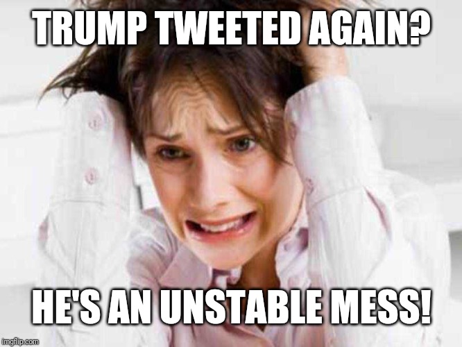 Sufferers of TDS | TRUMP TWEETED AGAIN? HE'S AN UNSTABLE MESS! | image tagged in sufferers of tds | made w/ Imgflip meme maker