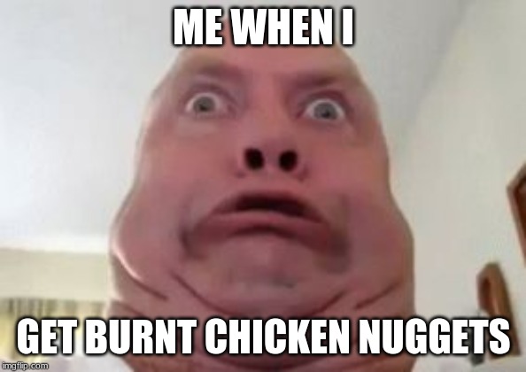 Double chin | ME WHEN I; GET BURNT CHICKEN NUGGETS | image tagged in double chin | made w/ Imgflip meme maker