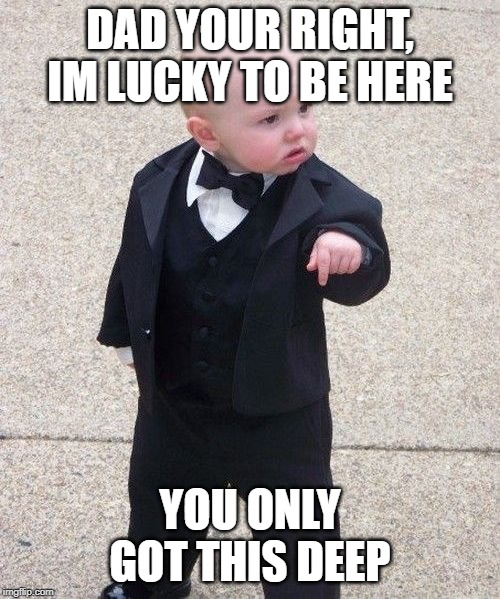 Baby Godfather | DAD YOUR RIGHT, IM LUCKY TO BE HERE; YOU ONLY GOT THIS DEEP | image tagged in memes,baby godfather | made w/ Imgflip meme maker