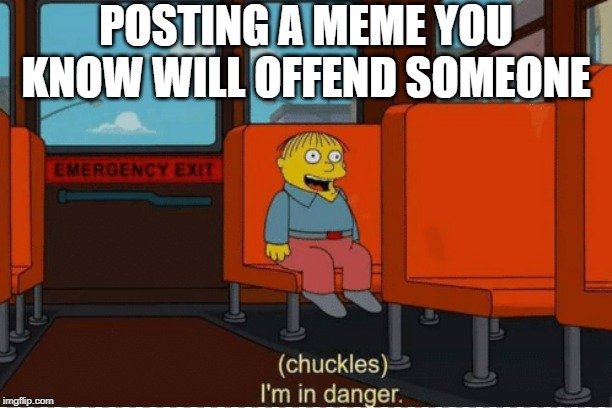 Meme offense | POSTING A MEME YOU KNOW WILL OFFEND SOMEONE | image tagged in dank memes,offended | made w/ Imgflip meme maker