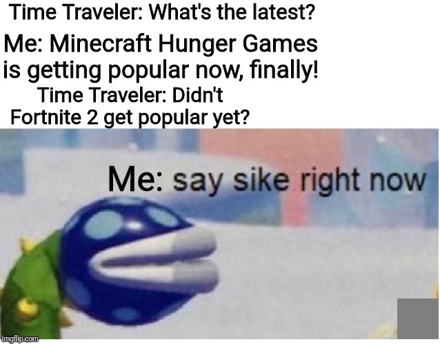 say sike right now | Time Traveler: What's the latest? Me: Minecraft Hunger Games is getting popular now, finally! Time Traveler: Didn't Fortnite 2 get popular yet? Me: | image tagged in say sike right now | made w/ Imgflip meme maker