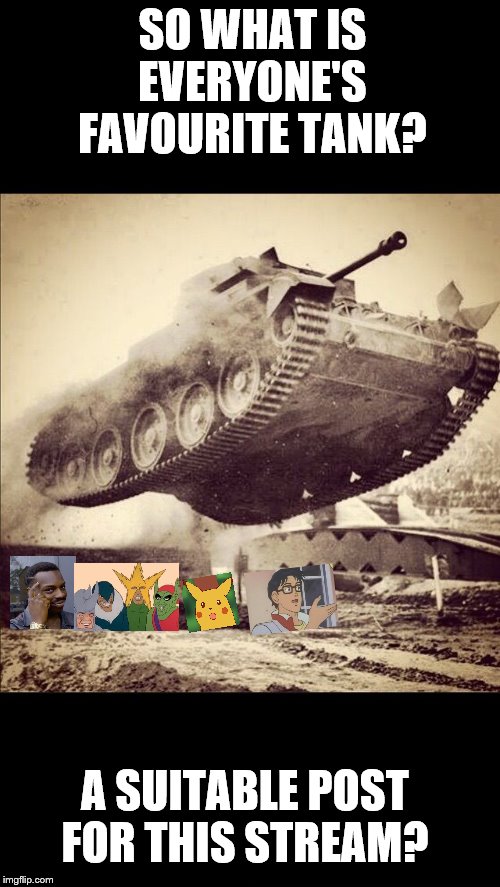 Tanks away | SO WHAT IS EVERYONE'S FAVOURITE TANK? A SUITABLE POST FOR THIS STREAM? | image tagged in tanks away,is this a pigeon | made w/ Imgflip meme maker