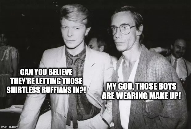 bowie pop irony | CAN YOU BELIEVE THEY'RE LETTING THOSE SHIRTLESS RUFFIANS IN?! MY GOD, THOSE BOYS ARE WEARING MAKE UP! | image tagged in david bowie,iggy pop,irony,sarcasm,funny | made w/ Imgflip meme maker