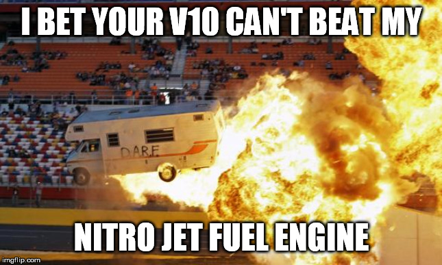 Flaming RV | I BET YOUR V10 CAN'T BEAT MY; NITRO JET FUEL ENGINE | image tagged in flaming rv | made w/ Imgflip meme maker