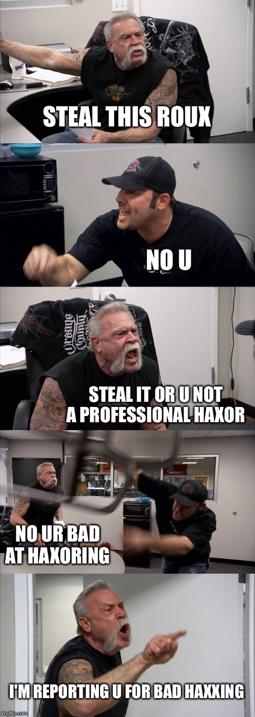 American Chopper Argument | STEAL THIS ROUX; NO U; STEAL IT OR U NOT A PROFESSIONAL HAXOR; NO UR BAD AT HAXORING; I'M REPORTING U FOR BAD HAXXING | image tagged in memes,american chopper argument | made w/ Imgflip meme maker