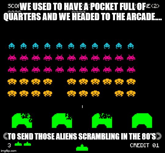 WE USED TO HAVE A POCKET FULL OF QUARTERS AND WE HEADED TO THE ARCADE.... TO SEND THOSE ALIENS SCRAMBLING IN THE 80'S | made w/ Imgflip meme maker