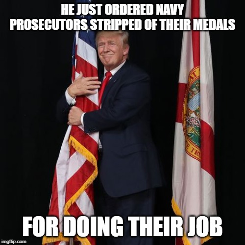 He loves the military so much | HE JUST ORDERED NAVY PROSECUTORS STRIPPED OF THEIR MEDALS; FOR DOING THEIR JOB | image tagged in donald trump,conservative hypocrisy | made w/ Imgflip meme maker