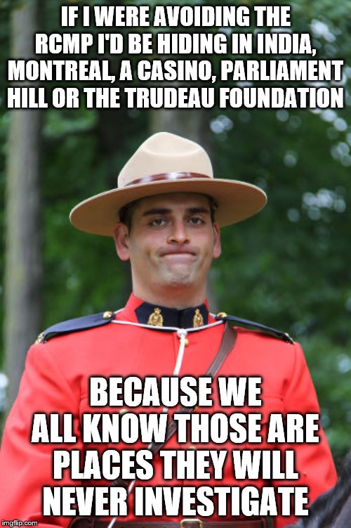 We know, no need to hide it | IF I WERE AVOIDING THE RCMP I'D BE HIDING IN INDIA, MONTREAL, A CASINO, PARLIAMENT HILL OR THE TRUDEAU FOUNDATION; BECAUSE WE ALL KNOW THOSE ARE PLACES THEY WILL NEVER INVESTIGATE | image tagged in police,dirty cops,incompetence,government corruption,meanwhile in canada,trudeau | made w/ Imgflip meme maker