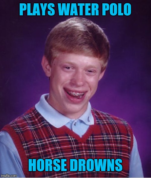 Bad Luck Brian | PLAYS WATER POLO; HORSE DROWNS | image tagged in memes,bad luck brian | made w/ Imgflip meme maker