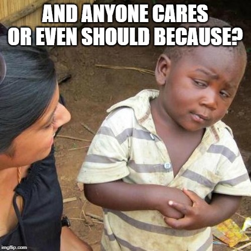 Third World Skeptical Kid Meme | AND ANYONE CARES OR EVEN SHOULD BECAUSE? | image tagged in memes,third world skeptical kid | made w/ Imgflip meme maker