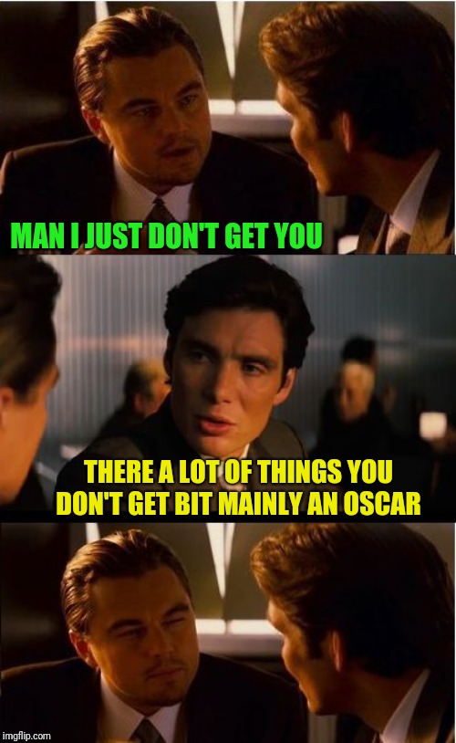 Inception Meme | MAN I JUST DON'T GET YOU; THERE A LOT OF THINGS YOU DON'T GET BIT MAINLY AN OSCAR | image tagged in memes,inception | made w/ Imgflip meme maker