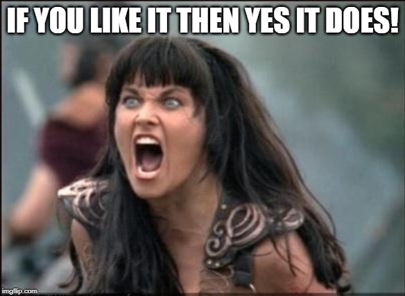 Angry Xena | IF YOU LIKE IT THEN YES IT DOES! | image tagged in angry xena | made w/ Imgflip meme maker