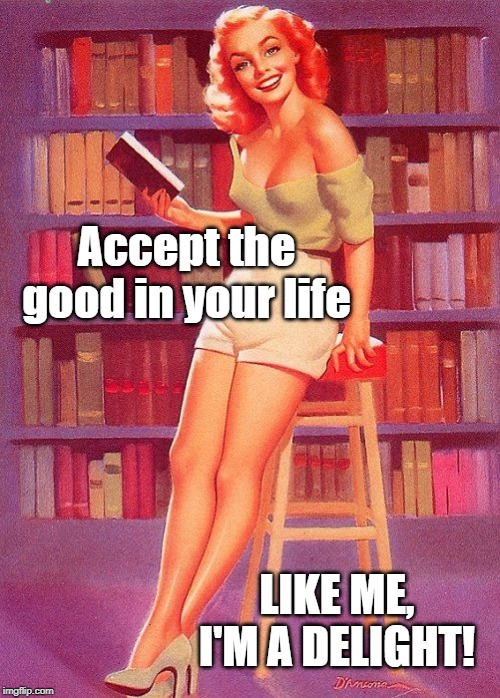Pin up girl reading | Accept the good in your life; LIKE ME, I'M A DELIGHT! | image tagged in pin up girl reading | made w/ Imgflip meme maker