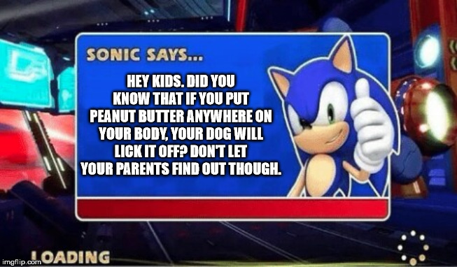 Sonic Says | HEY KIDS. DID YOU KNOW THAT IF YOU PUT PEANUT BUTTER ANYWHERE ON YOUR BODY, YOUR DOG WILL LICK IT OFF? DON'T LET YOUR PARENTS FIND OUT THOUGH. | image tagged in sonic says | made w/ Imgflip meme maker