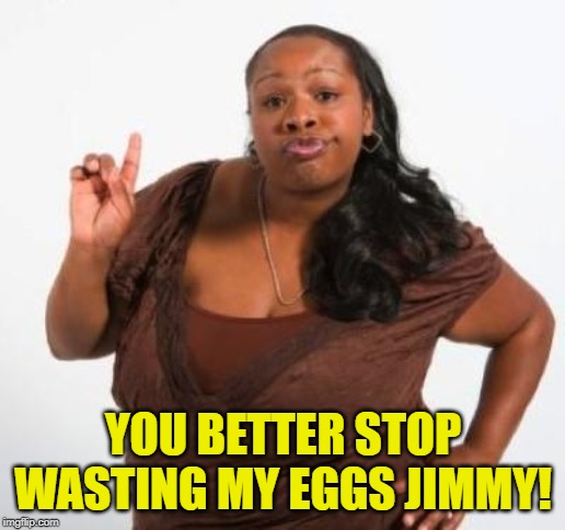 sassy black woman | YOU BETTER STOP WASTING MY EGGS JIMMY! | image tagged in sassy black woman | made w/ Imgflip meme maker