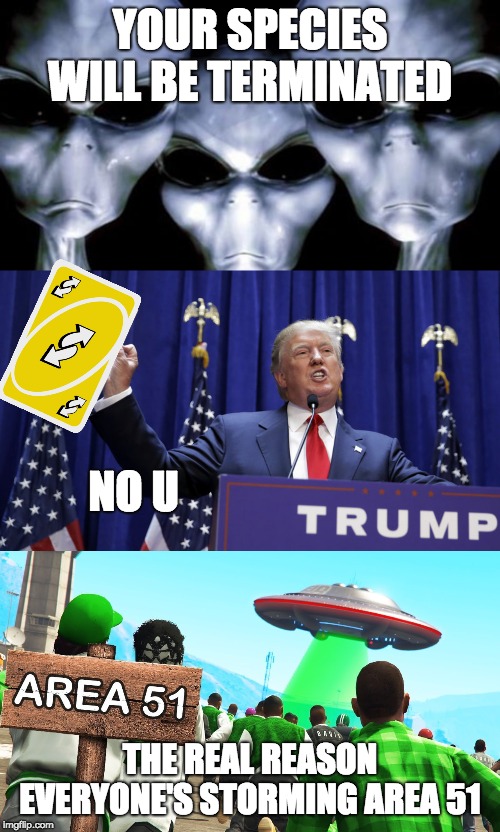 What happened before the area 51 memes came out | YOUR SPECIES WILL BE TERMINATED; NO U; THE REAL REASON EVERYONE'S STORMING AREA 51 | image tagged in funny memes,memes,storm area 51,aliens,donald trump | made w/ Imgflip meme maker