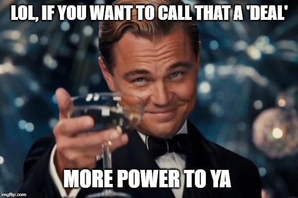 Leonardo Dicaprio Cheers Meme | LOL, IF YOU WANT TO CALL THAT A 'DEAL' MORE POWER TO YA | image tagged in memes,leonardo dicaprio cheers | made w/ Imgflip meme maker