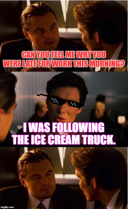Inception Meme | CAN YOU TELL ME WHY YOU WERE LATE FOR WORK THIS MORNING? I WAS FOLLOWING THE ICE CREAM TRUCK. | image tagged in memes,inception | made w/ Imgflip meme maker