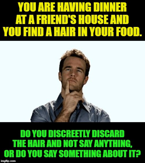 Say it's a dinner party situation. | YOU ARE HAVING DINNER AT A FRIEND'S HOUSE AND YOU FIND A HAIR IN YOUR FOOD. DO YOU DISCREETLY DISCARD THE HAIR AND NOT SAY ANYTHING, OR DO YOU SAY SOMETHING ABOUT IT? | image tagged in hmmm,nixieknox,memes,extra toppings | made w/ Imgflip meme maker
