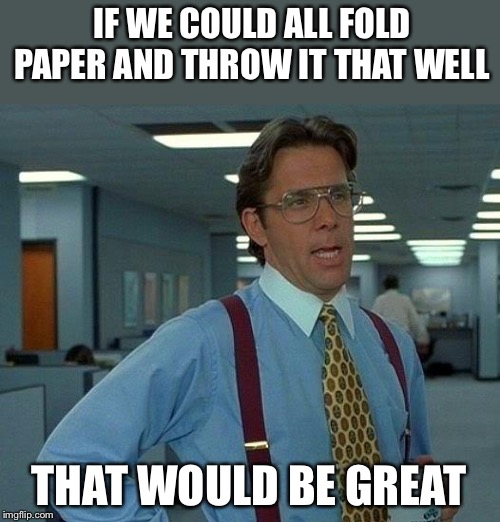 That Would Be Great Meme | IF WE COULD ALL FOLD PAPER AND THROW IT THAT WELL THAT WOULD BE GREAT | image tagged in memes,that would be great | made w/ Imgflip meme maker