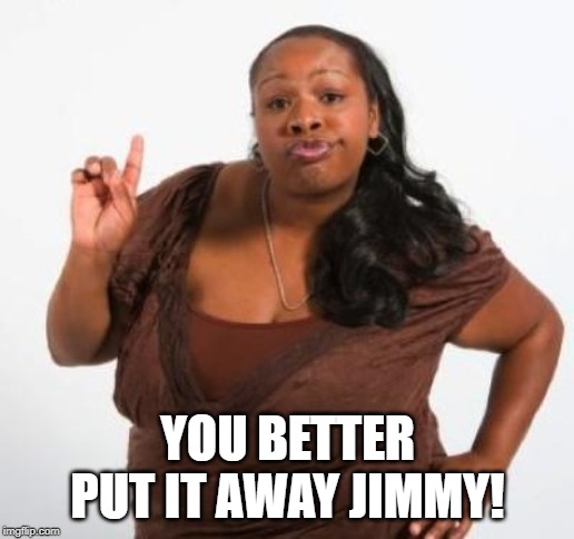 sassy black woman | YOU BETTER PUT IT AWAY JIMMY! | image tagged in sassy black woman | made w/ Imgflip meme maker