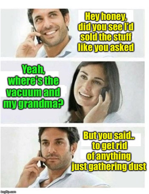 Typical example of a bloke trying too hard | Hey honey, did you see I’d sold the stuff like you asked; Yeah, where’s the vacuum and my grandma? But you said..  to get rid of anything just gathering dust | image tagged in three panel telephone couple blank,awkward moment sealion,middle finger grandma,another one bites the dust,vacuum cleaner | made w/ Imgflip meme maker