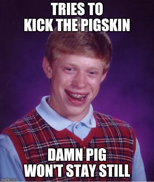 Bad Luck Brian Meme | TRIES TO KICK THE PIGSKIN DAMN PIG WON'T STAY STILL | image tagged in memes,bad luck brian | made w/ Imgflip meme maker