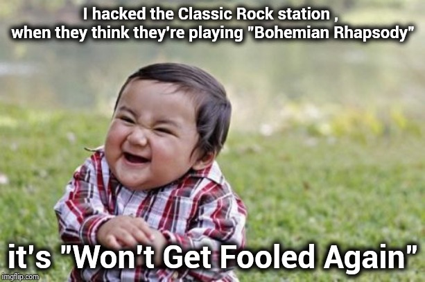 Who's on first , second and third ! | I hacked the Classic Rock station , 
when they think they're playing "Bohemian Rhapsody"; it's "Won't Get Fooled Again" | image tagged in memes,evil toddler,who would win,classic rock,who,the rock | made w/ Imgflip meme maker