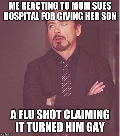Face You Make Robert Downey Jr Meme | ME REACTING TO MOM SUES HOSPITAL FOR GIVING HER SON; A FLU SHOT CLAIMING IT TURNED HIM GAY | image tagged in memes,face you make robert downey jr | made w/ Imgflip meme maker
